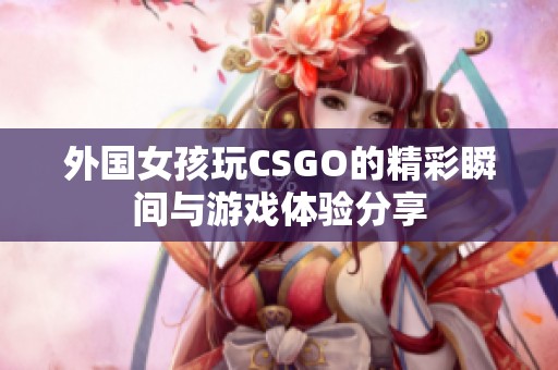 外国女孩玩CSGO的精彩瞬间与游戏体验分享