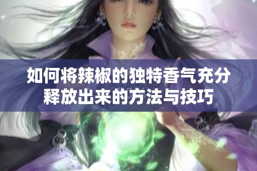 如何将辣椒的独特香气充分释放出来的方法与技巧
