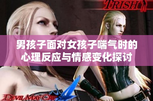 男孩子面对女孩子喘气时的心理反应与情感变化探讨