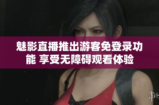 魅影直播推出游客免登录功能 享受无障碍观看体验
