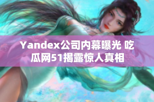 Yandex公司内幕曝光 吃瓜网51揭露惊人真相