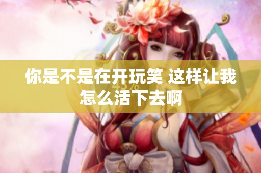 你是不是在开玩笑 这样让我怎么活下去啊