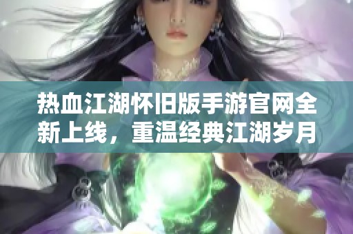 热血江湖怀旧版手游官网全新上线，重温经典江湖岁月