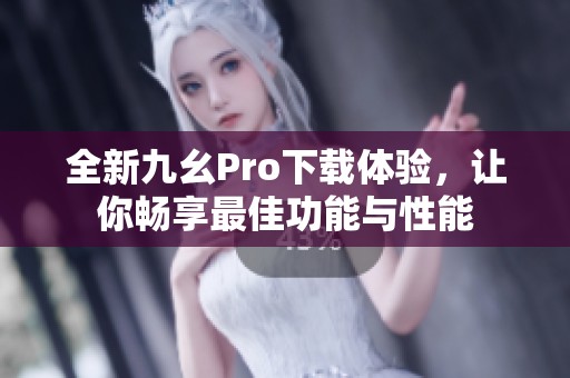 全新九幺Pro下载体验，让你畅享最佳功能与性能