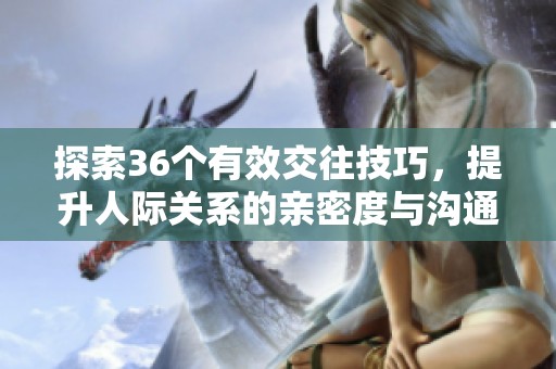 探索36个有效交往技巧，提升人际关系的亲密度与沟通能力