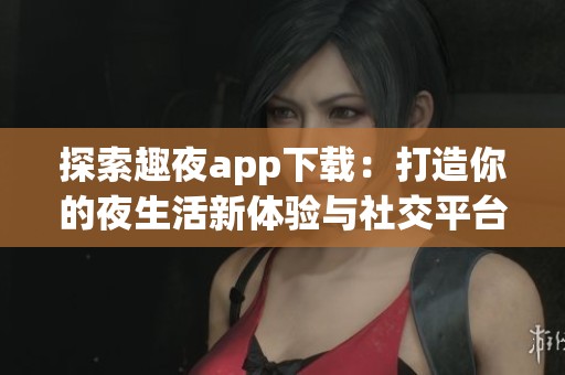 探索趣夜app下载：打造你的夜生活新体验与社交平台