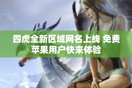 四虎全新区域网名上线 免费苹果用户快来体验