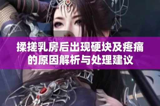 揉搓乳房后出现硬块及疼痛的原因解析与处理建议