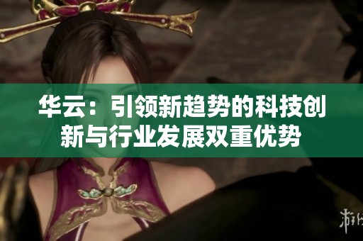 华云：引领新趋势的科技创新与行业发展双重优势