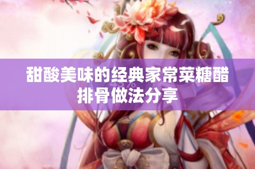 甜酸美味的经典家常菜糖醋排骨做法分享