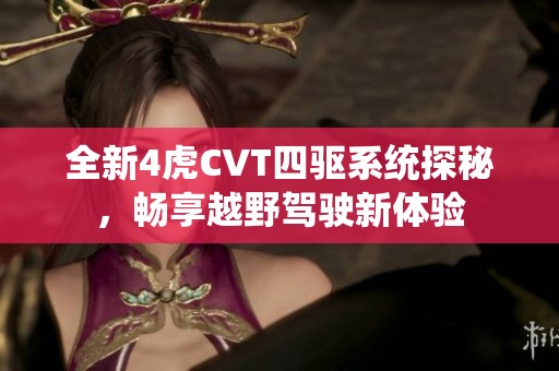 全新4虎CVT四驱系统探秘，畅享越野驾驶新体验