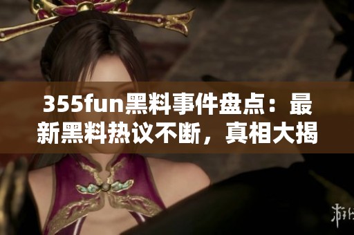 355fun黑料事件盘点：最新黑料热议不断，真相大揭秘