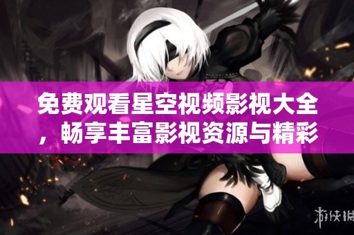 免费观看星空视频影视大全，畅享丰富影视资源与精彩内容