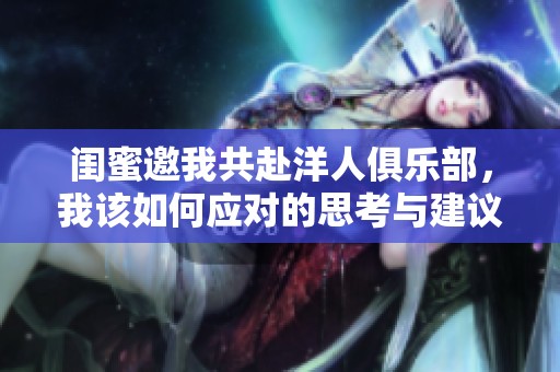 闺蜜邀我共赴洋人俱乐部，我该如何应对的思考与建议
