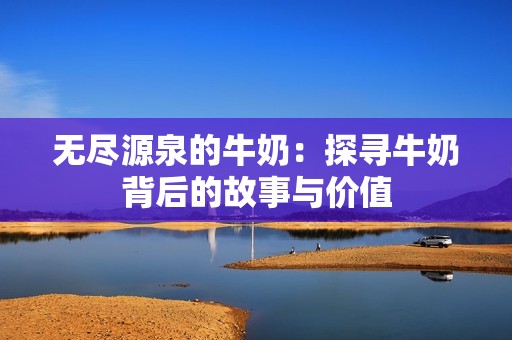 无尽源泉的牛奶：探寻牛奶背后的故事与价值