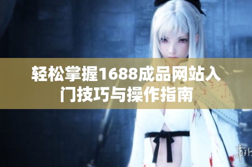 轻松掌握1688成品网站入门技巧与操作指南