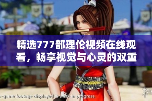 精选777部理伦视频在线观看，畅享视觉与心灵的双重盛宴