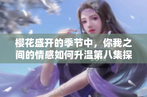 樱花盛开的季节中，你我之间的情感如何升温第八集探讨