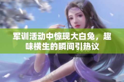 军训活动中惊现大白兔，趣味横生的瞬间引热议