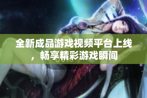 全新成品游戏视频平台上线，畅享精彩游戏瞬间