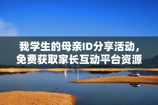 我学生的母亲ID分享活动，免费获取家长互动平台资源
