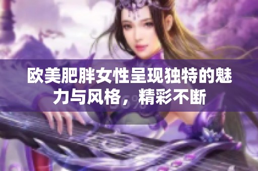 欧美肥胖女性呈现独特的魅力与风格，精彩不断
