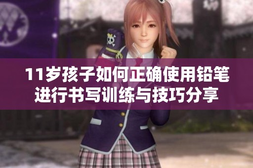 11岁孩子如何正确使用铅笔进行书写训练与技巧分享