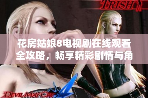 花房姑娘8电视剧在线观看全攻略，畅享精彩剧情与角色魅力