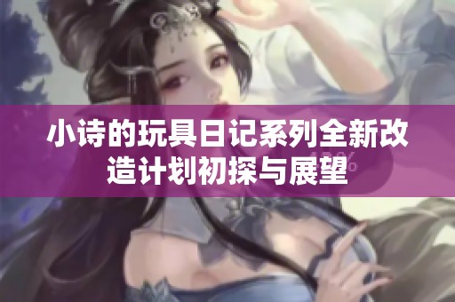 小诗的玩具日记系列全新改造计划初探与展望