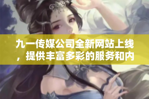 九一传媒公司全新网站上线，提供丰富多彩的服务和内容
