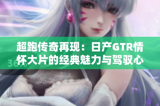 超跑传奇再现：日产GTR情怀大片的经典魅力与驾驭心情
