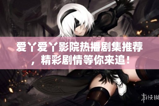 爱丫爱丫影院热播剧集推荐，精彩剧情等你来追！