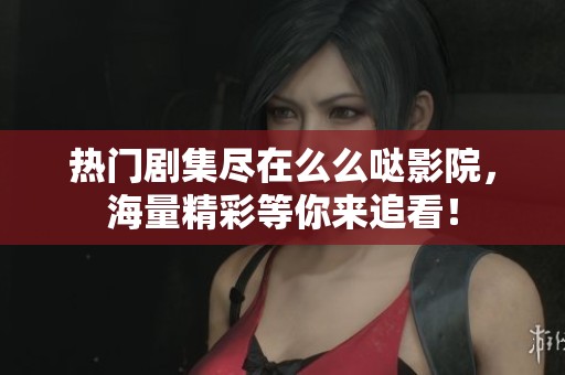 热门剧集尽在么么哒影院，海量精彩等你来追看！