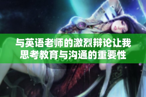 与英语老师的激烈辩论让我思考教育与沟通的重要性