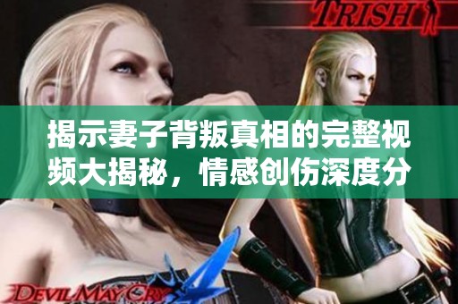 揭示妻子背叛真相的完整视频大揭秘，情感创伤深度分析