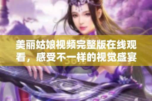 美丽姑娘视频完整版在线观看，感受不一样的视觉盛宴