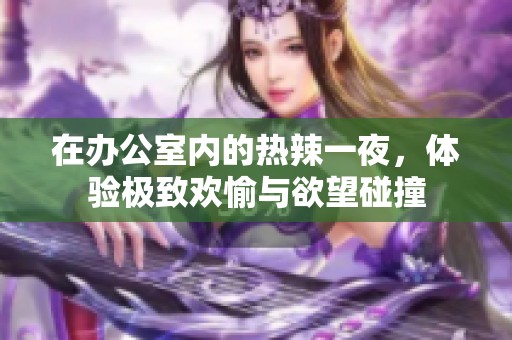 在办公室内的热辣一夜，体验极致欢愉与欲望碰撞