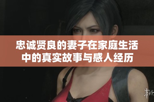 忠诚贤良的妻子在家庭生活中的真实故事与感人经历