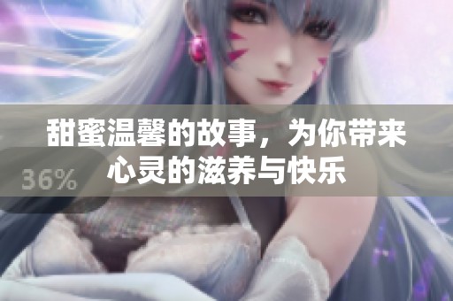 甜蜜温馨的故事，为你带来心灵的滋养与快乐
