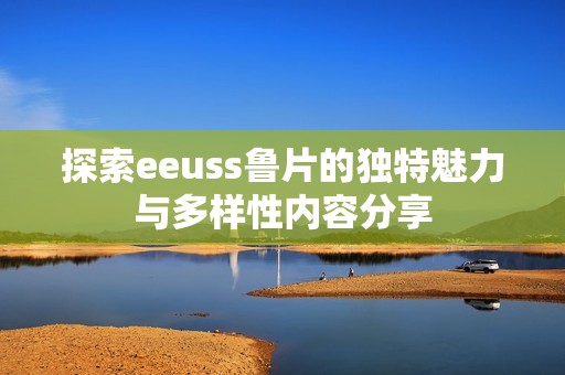 探索eeuss鲁片的独特魅力与多样性内容分享