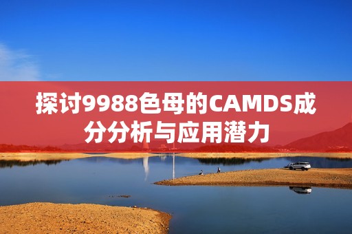 探讨9988色母的CAMDS成分分析与应用潜力