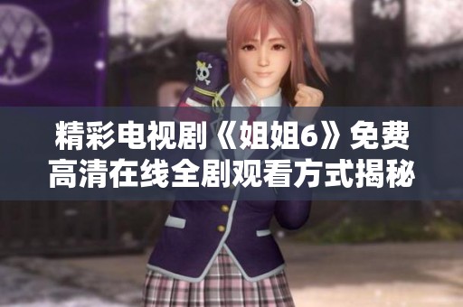 精彩电视剧《姐姐6》免费高清在线全剧观看方式揭秘