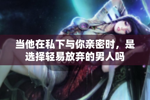 当他在私下与你亲密时，是选择轻易放弃的男人吗