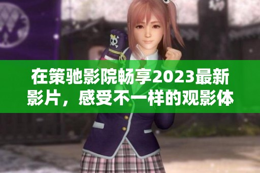 在策驰影院畅享2023最新影片，感受不一样的观影体验