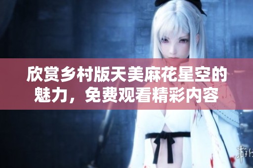 欣赏乡村版天美麻花星空的魅力，免费观看精彩内容