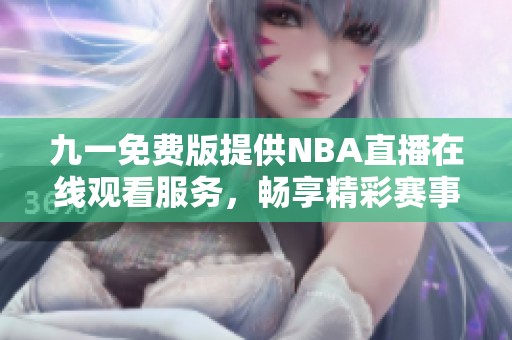 九一免费版提供NBA直播在线观看服务，畅享精彩赛事体验