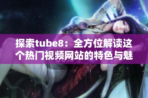 探索tube8：全方位解读这个热门视频网站的特色与魅力
