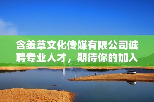 含羞草文化传媒有限公司诚聘专业人才，期待你的加入与发展