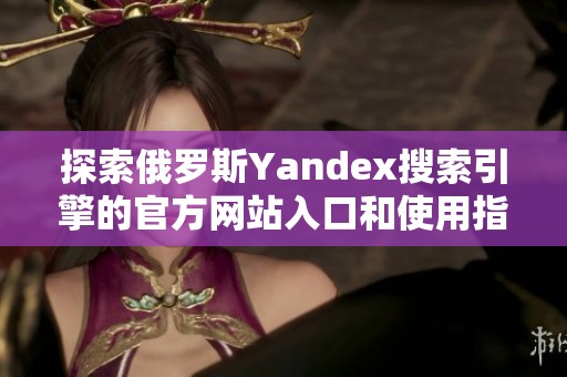 探索俄罗斯Yandex搜索引擎的官方网站入口和使用指南