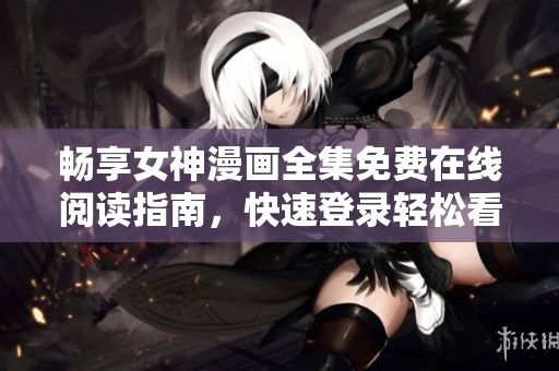 畅享女神漫画全集免费在线阅读指南，快速登录轻松看漫画